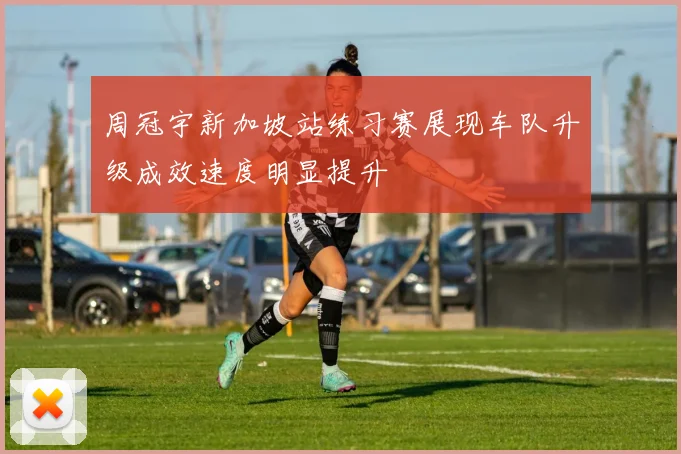 周冠宇新加坡站练习赛展现车队升级成效速度明显提升