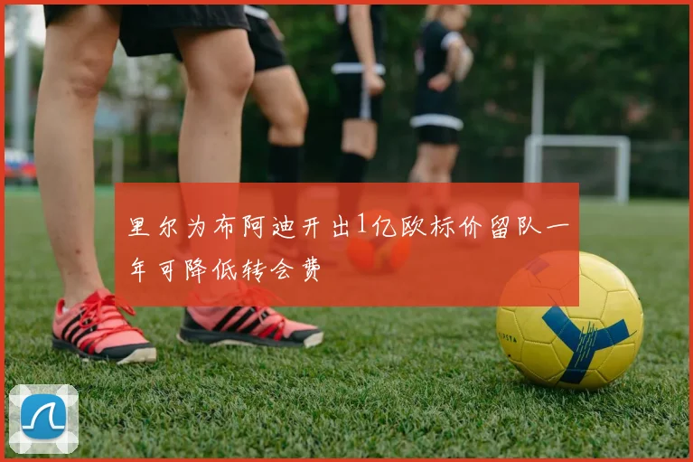 里尔为布阿迪开出1亿欧标价留队一年可降低转会费