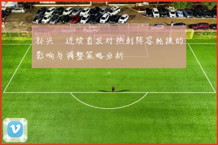 孙兴慜连续首发对热刺阵容轮换的影响与调整策略分析